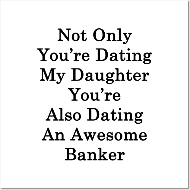 Not Only You're Dating My Daughter You're Also Dating An Awesome Banker Wall Art by supernova23